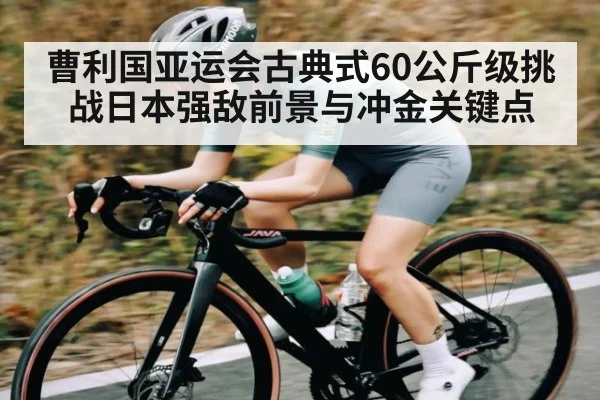 曹利国亚运会古典式60公斤级挑战日本强敌前景与冲金关键点